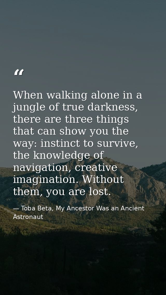 When walking alone in a jungle of true darkness, there are three things that can show you the way: instinct to survive,  — Toba Beta, My Ancestor Was an Ancient Astronaut
