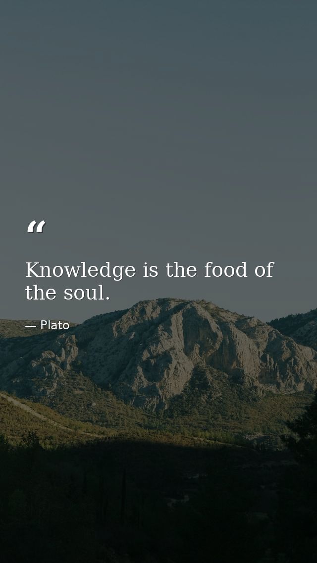 Knowledge is the food of the soul. — Plato
