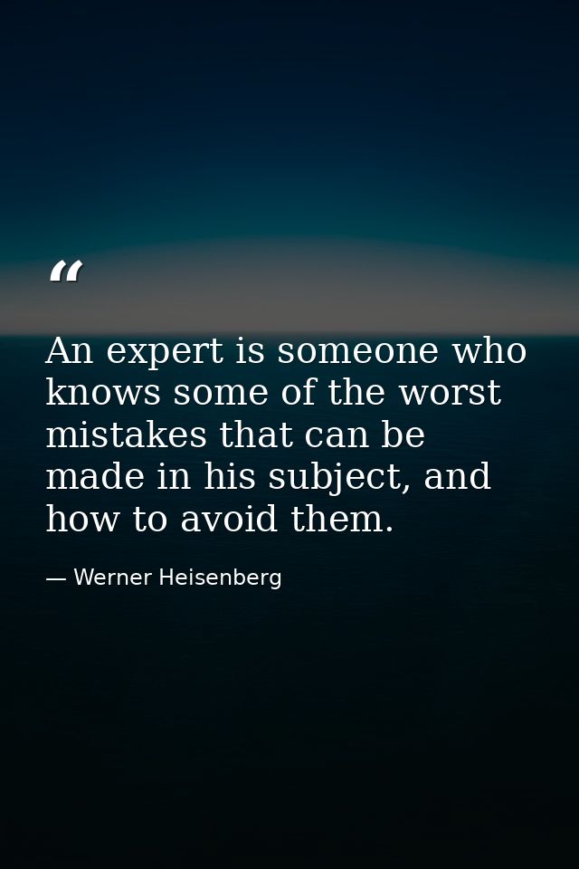 An expert is someone who knows some of the worst mistakes that can be made in his subject, and how to avoid them. — Werner Heisenberg