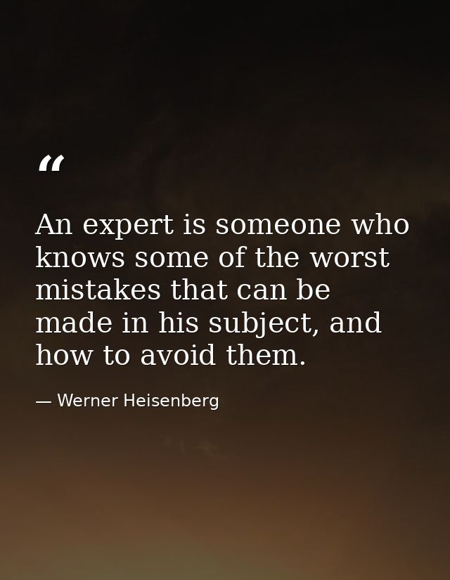 An expert is someone who knows some of the worst mistakes that can be made in his subject, and how to avoid them. — Werner Heisenberg