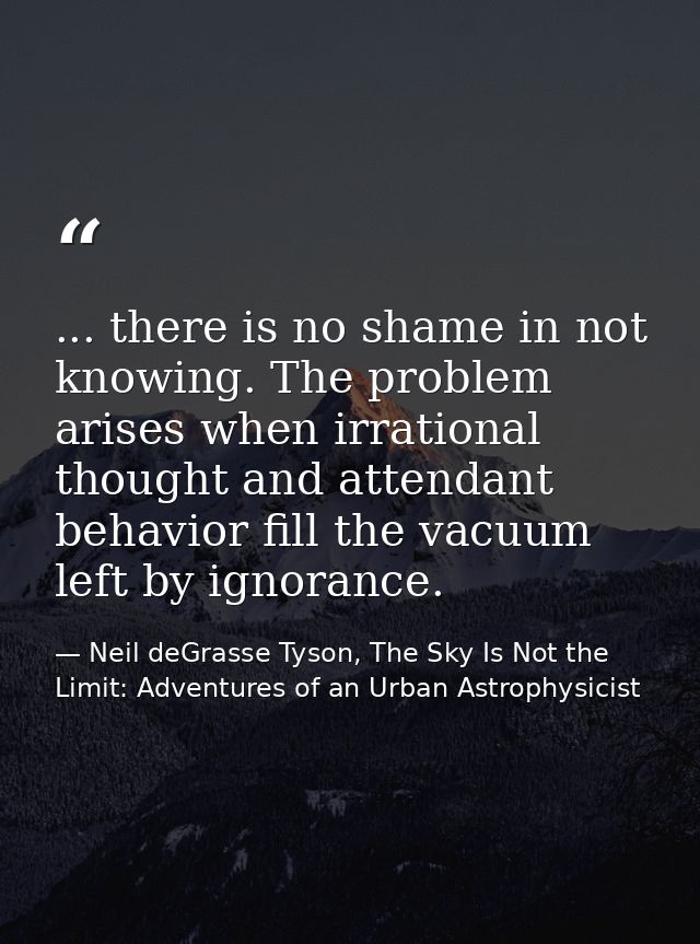 ... there is no shame in not knowing. The problem arises when irrational thought and attendant behavior fill the vacuum  — Neil deGrasse Tyson, The Sky Is Not the Limit: Adventures of an Urban Astrophysicist