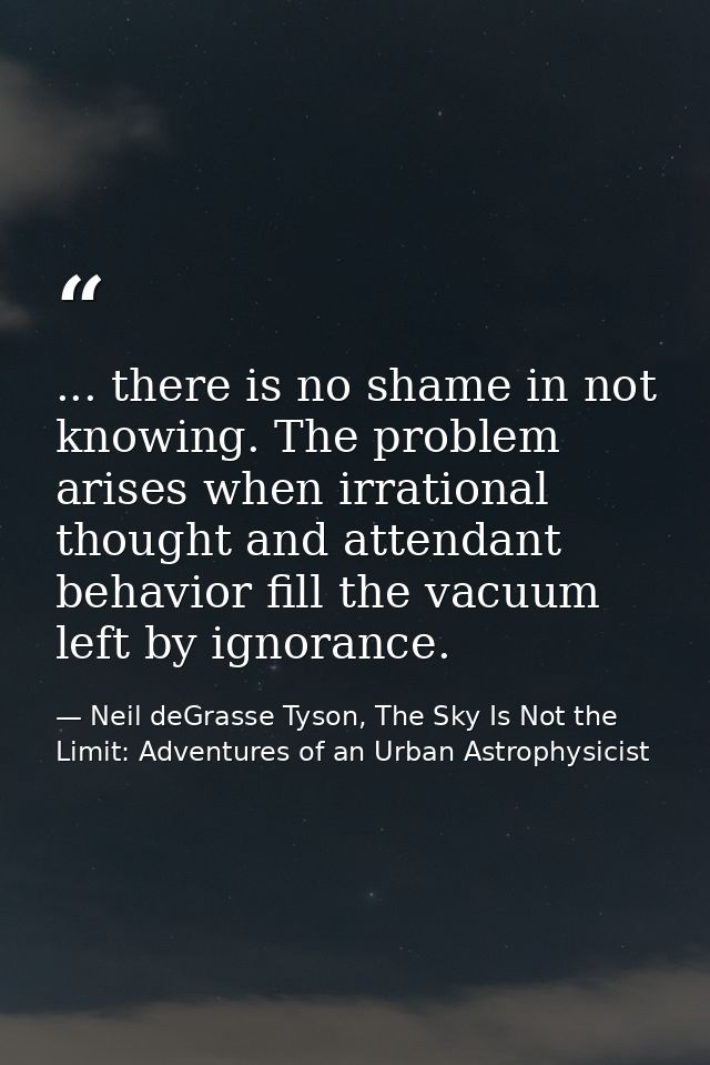 ... there is no shame in not knowing. The problem arises when irrational thought and attendant behavior fill the vacuum  — Neil deGrasse Tyson, The Sky Is Not the Limit: Adventures of an Urban Astrophysicist