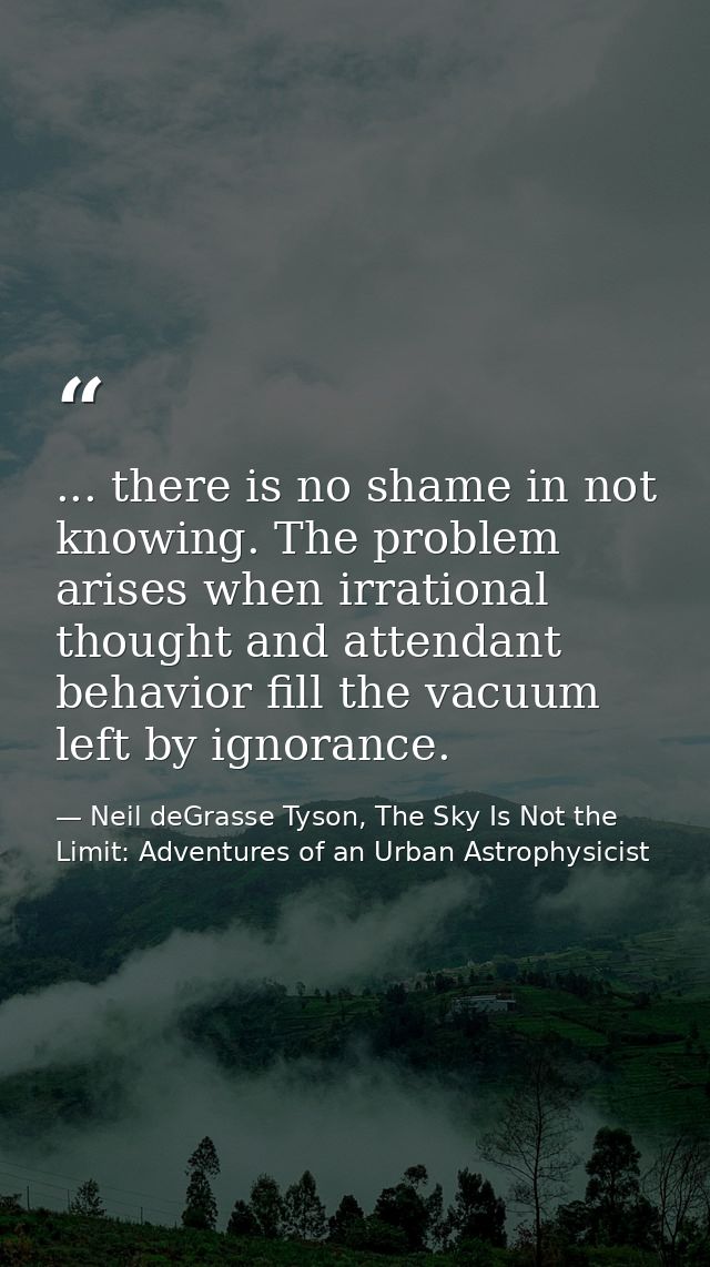 ... there is no shame in not knowing. The problem arises when irrational thought and attendant behavior fill the vacuum  — Neil deGrasse Tyson, The Sky Is Not the Limit: Adventures of an Urban Astrophysicist