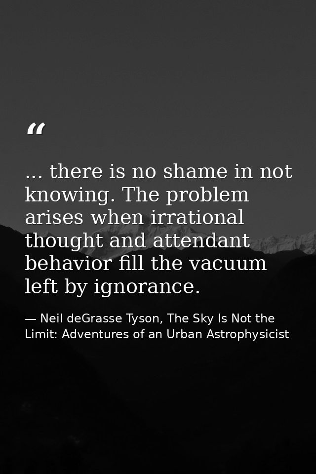 ... there is no shame in not knowing. The problem arises when irrational thought and attendant behavior fill the vacuum  — Neil deGrasse Tyson, The Sky Is Not the Limit: Adventures of an Urban Astrophysicist