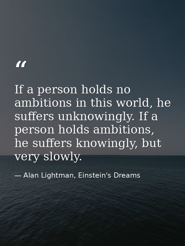 If a person holds no ambitions in this world, he suffers unknowingly. If a person holds ambitions, he suffers knowingly, — Alan Lightman, Einstein's Dreams