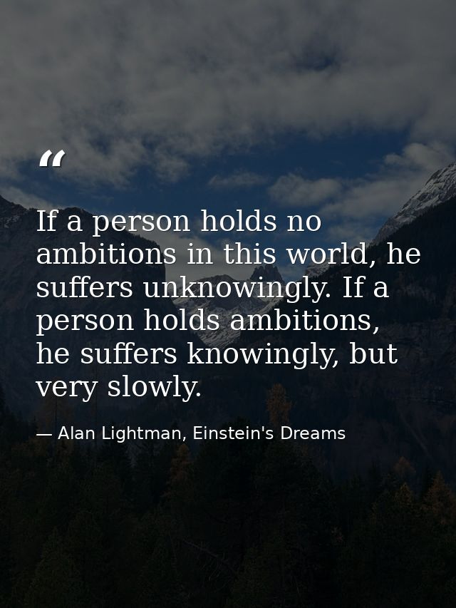 If a person holds no ambitions in this world, he suffers unknowingly. If a person holds ambitions, he suffers knowingly, — Alan Lightman, Einstein's Dreams