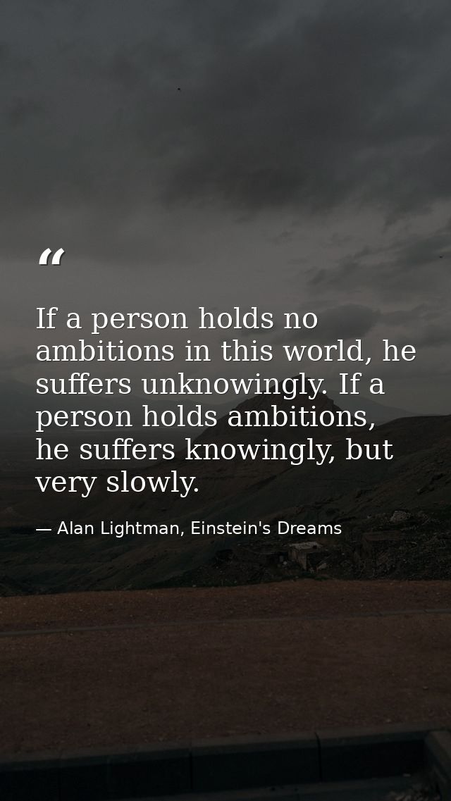 If a person holds no ambitions in this world, he suffers unknowingly. If a person holds ambitions, he suffers knowingly, — Alan Lightman, Einstein's Dreams