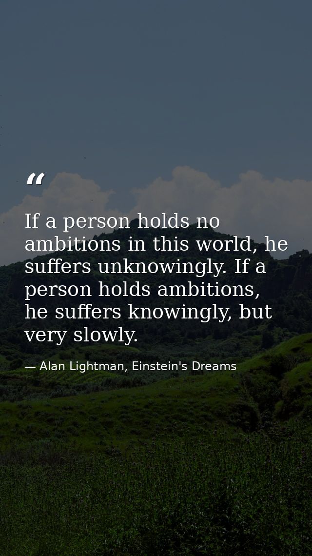 If a person holds no ambitions in this world, he suffers unknowingly. If a person holds ambitions, he suffers knowingly, — Alan Lightman, Einstein's Dreams