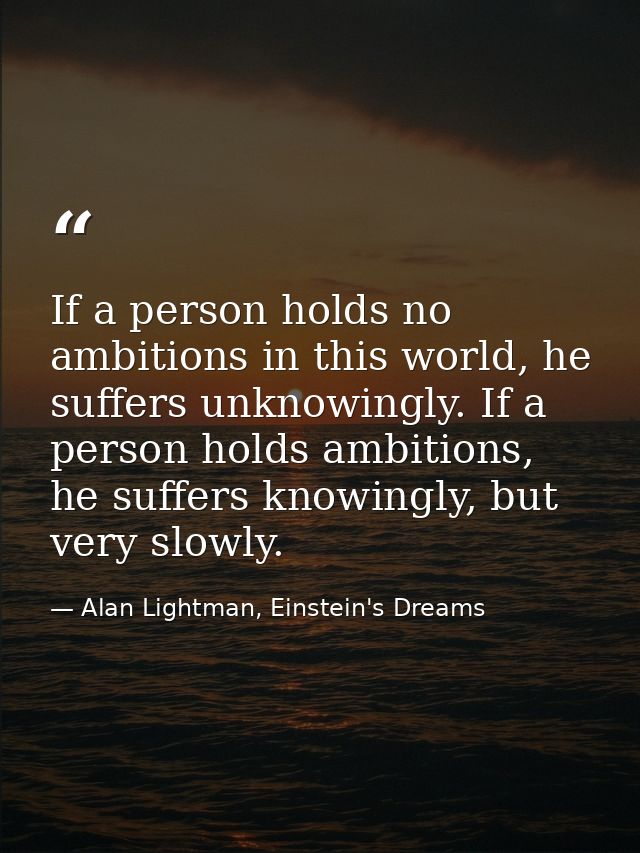 If a person holds no ambitions in this world, he suffers unknowingly. If a person holds ambitions, he suffers knowingly, — Alan Lightman, Einstein's Dreams