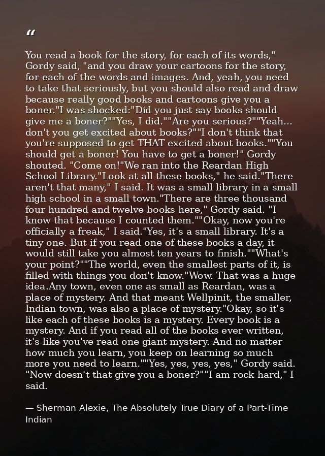 You read a book for the story, for each of its words," Gordy said, "and you draw your cartoons for the story, for each o — Sherman Alexie, The Absolutely True Diary of a Part-Time Indian