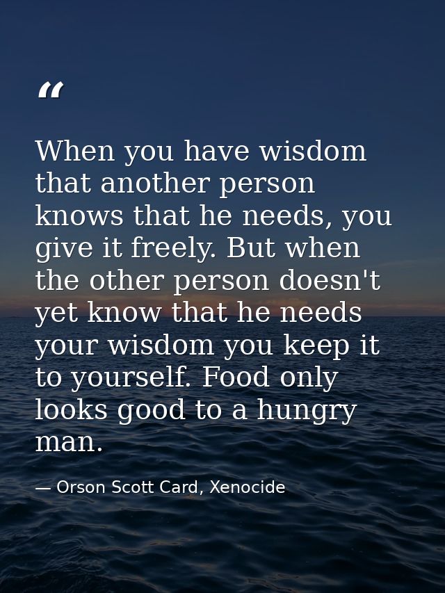 When you have wisdom that another person knows that he needs, you give it freely. But when the other person doesn't yet  — Orson Scott Card, Xenocide