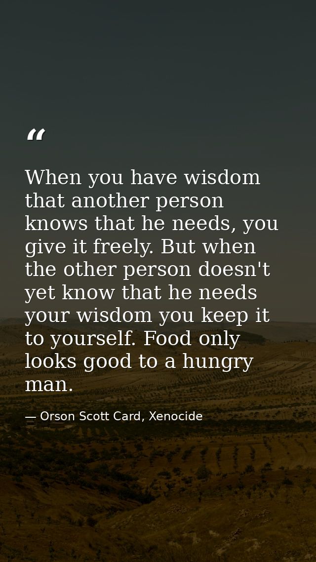 When you have wisdom that another person knows that he needs, you give it freely. But when the other person doesn't yet  — Orson Scott Card, Xenocide