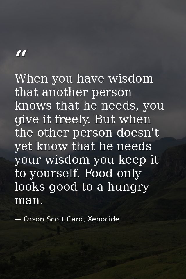 When you have wisdom that another person knows that he needs, you give it freely. But when the other person doesn't yet  — Orson Scott Card, Xenocide