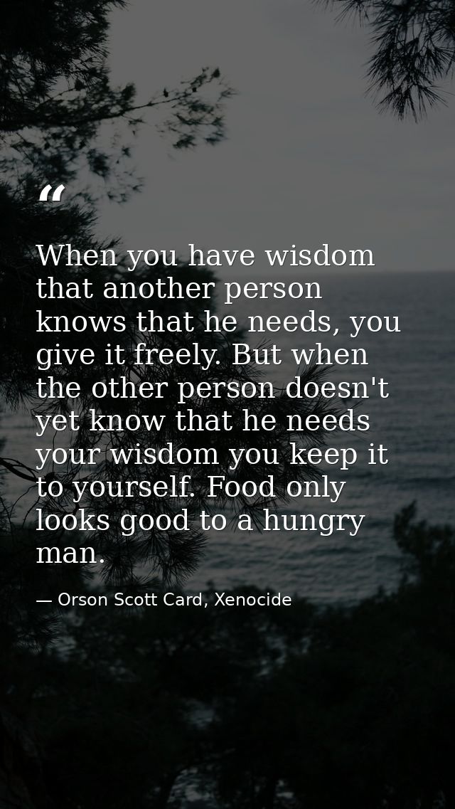 When you have wisdom that another person knows that he needs, you give it freely. But when the other person doesn't yet  — Orson Scott Card, Xenocide