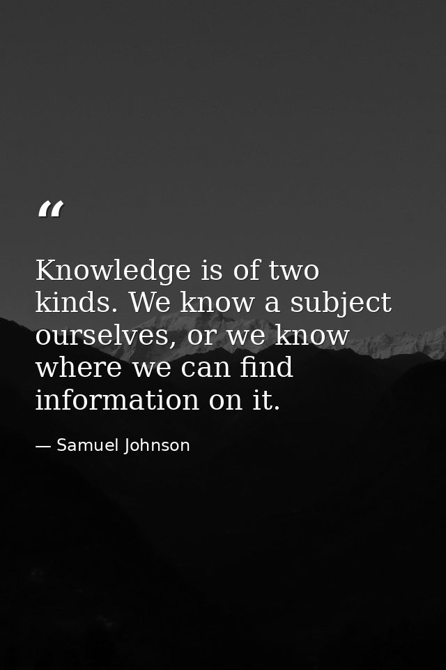 Knowledge is of two kinds. We know a subject ourselves, or we know where we can find information on it. — Samuel Johnson