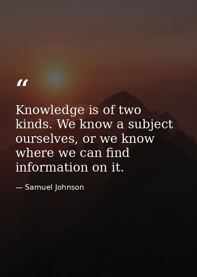 Knowledge is of two kinds. We know a subject ourselves, or we know where we can find information on it. — Samuel Johnson