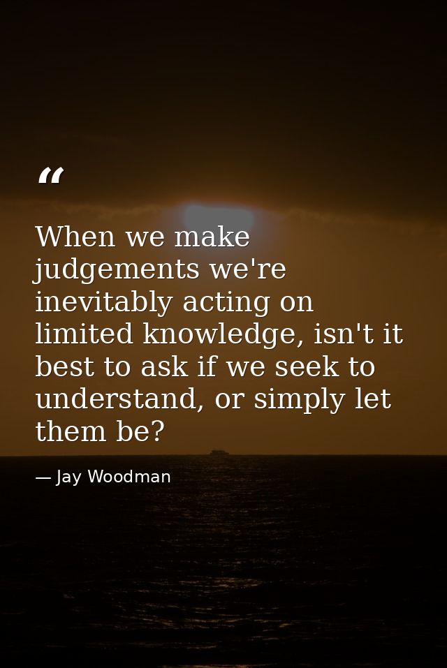 When we make judgements we're inevitably acting on limited knowledge, isn't it best to ask if we seek to understand, or  — Jay Woodman