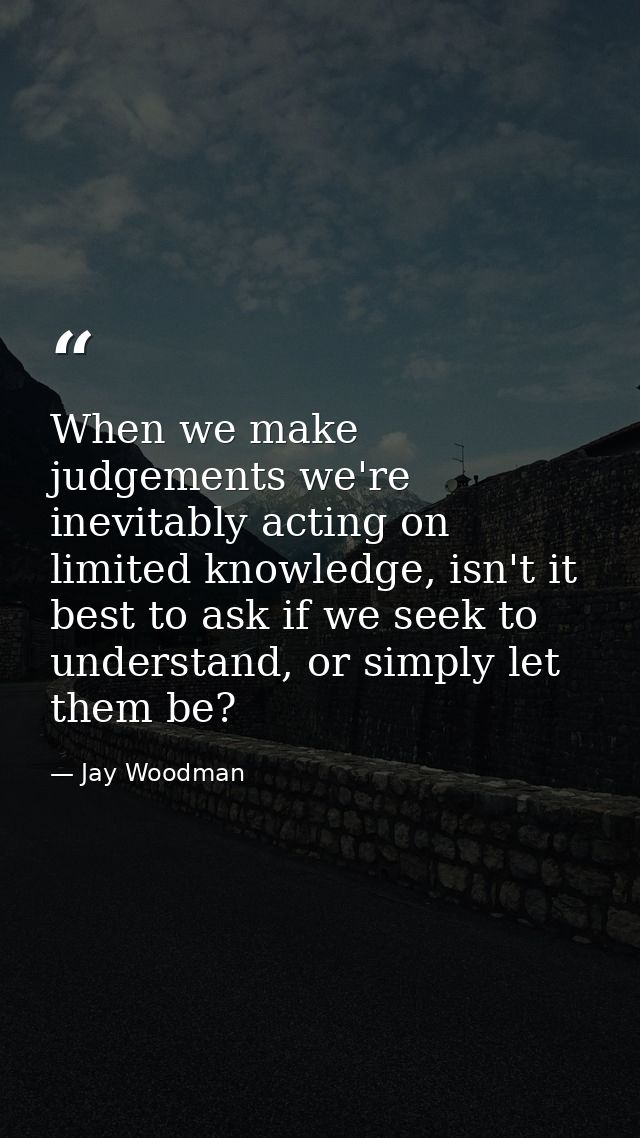 When we make judgements we're inevitably acting on limited knowledge, isn't it best to ask if we seek to understand, or  — Jay Woodman