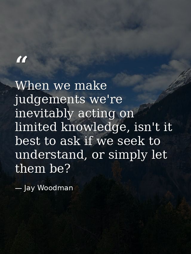 When we make judgements we're inevitably acting on limited knowledge, isn't it best to ask if we seek to understand, or  — Jay Woodman