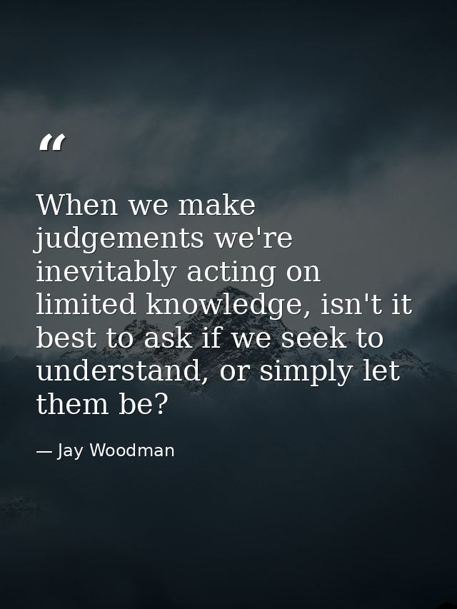 When we make judgements we're inevitably acting on limited knowledge, isn't it best to ask if we seek to understand, or  — Jay Woodman
