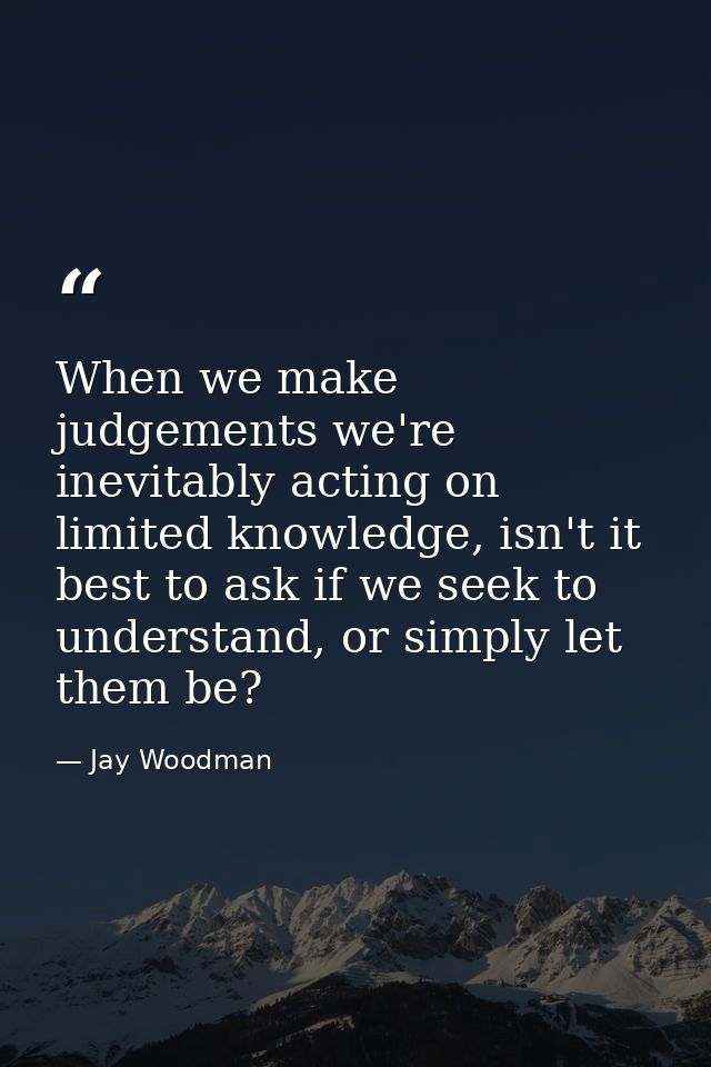 When we make judgements we're inevitably acting on limited knowledge, isn't it best to ask if we seek to understand, or  — Jay Woodman
