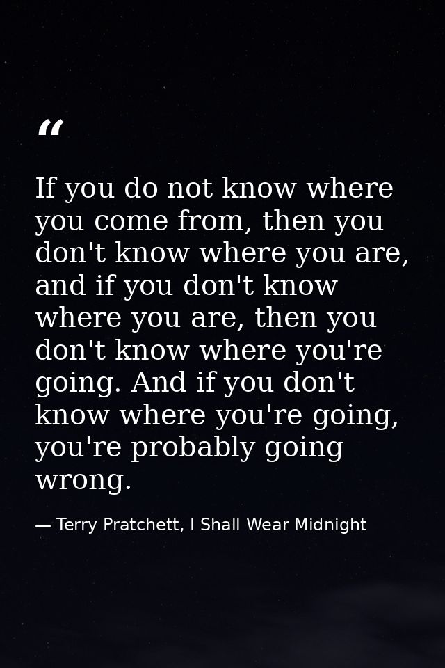 If you do not know where you come from, then you don't know where you are, and if you don't know where you are, then you — Terry Pratchett, I Shall Wear Midnight