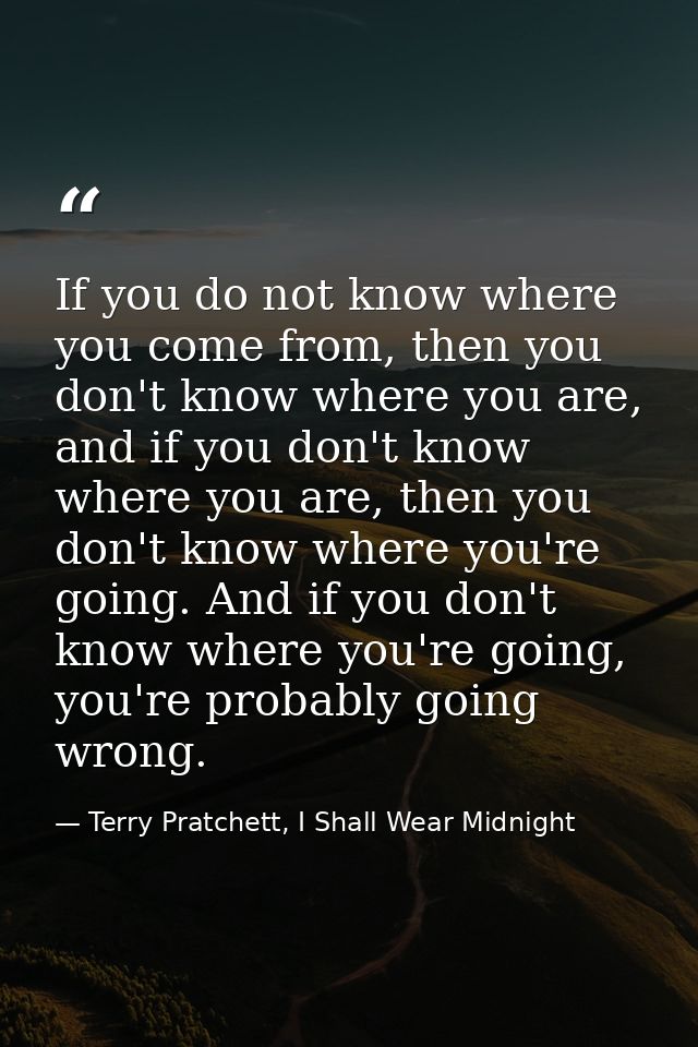 If you do not know where you come from, then you don't know where you are, and if you don't know where you are, then you — Terry Pratchett, I Shall Wear Midnight