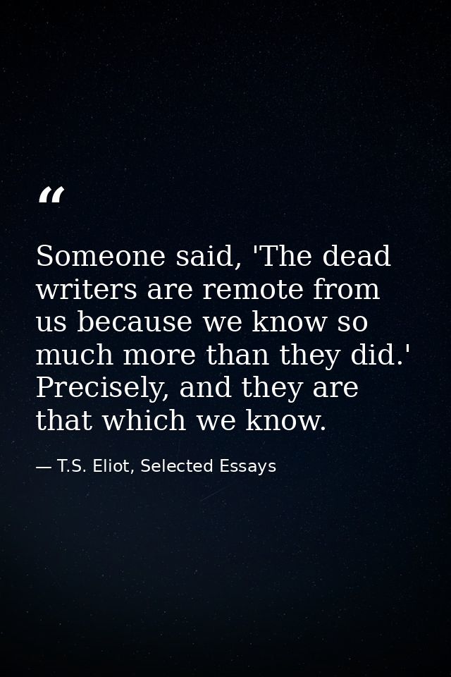 Someone said, 'The dead writers are remote from us because we know so much more than they did.' Precisely, and they are  — T.S. Eliot, Selected Essays