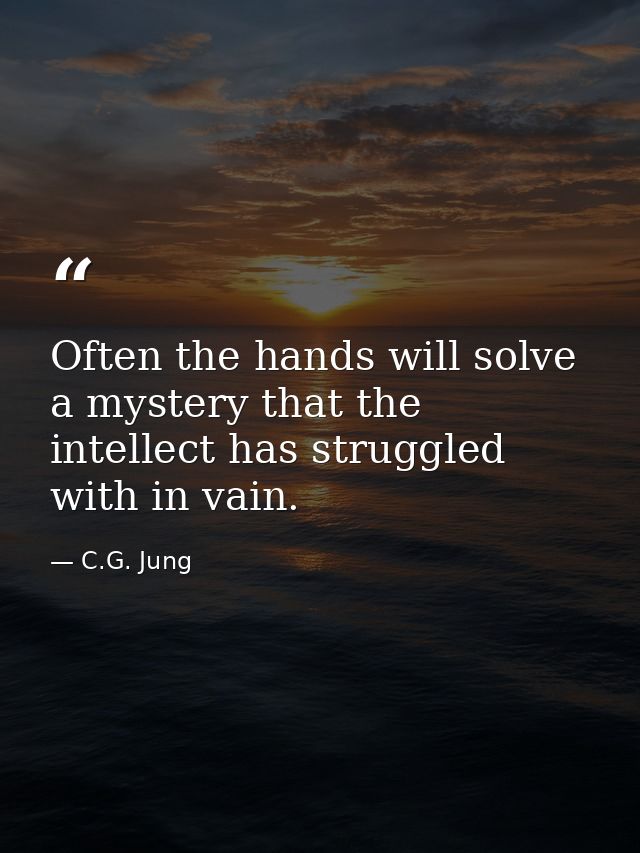 Often the hands will solve a mystery that the intellect has struggled with in vain. — C.G. Jung