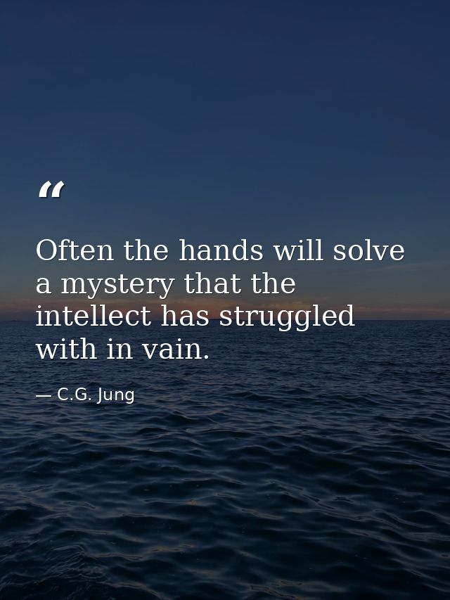 Often the hands will solve a mystery that the intellect has struggled with in vain. — C.G. Jung