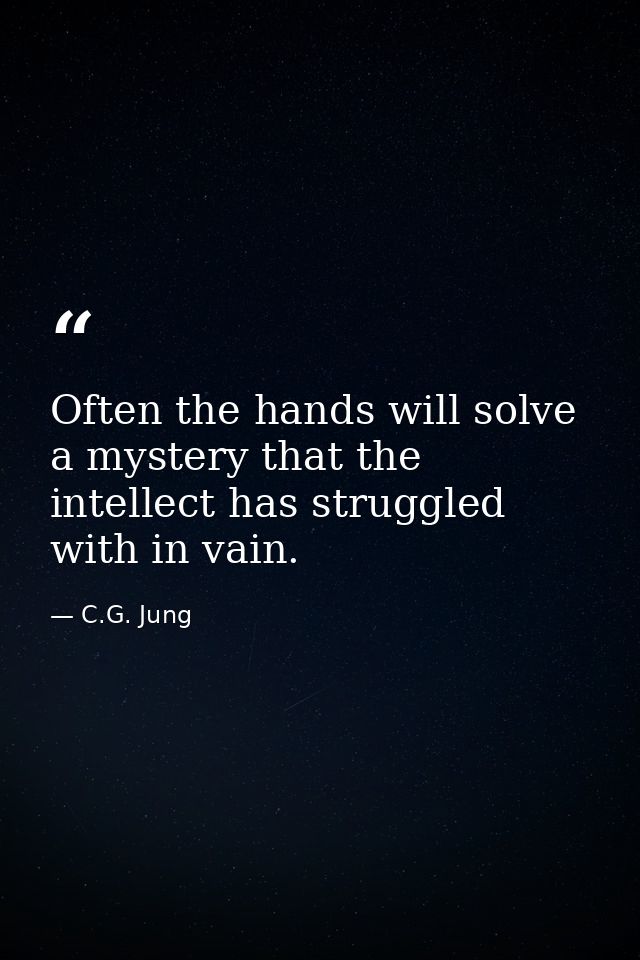 Often the hands will solve a mystery that the intellect has struggled with in vain. — C.G. Jung