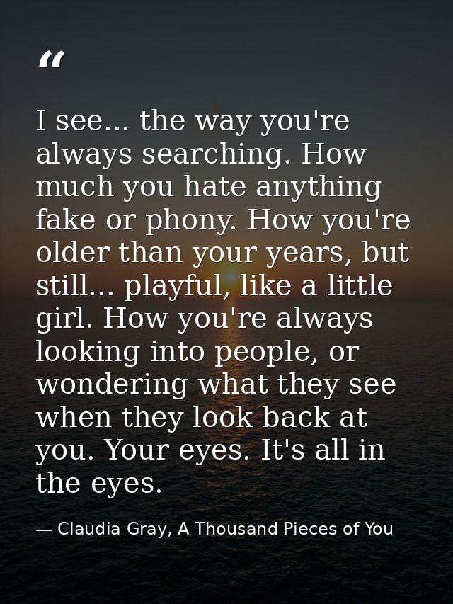 I see... the way you're always searching. How much you hate anything fake or phony. How you're older than your years, bu — Claudia Gray, A Thousand Pieces of You