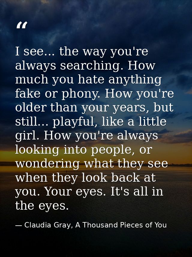 I see... the way you're always searching. How much you hate anything fake or phony. How you're older than your years, bu — Claudia Gray, A Thousand Pieces of You