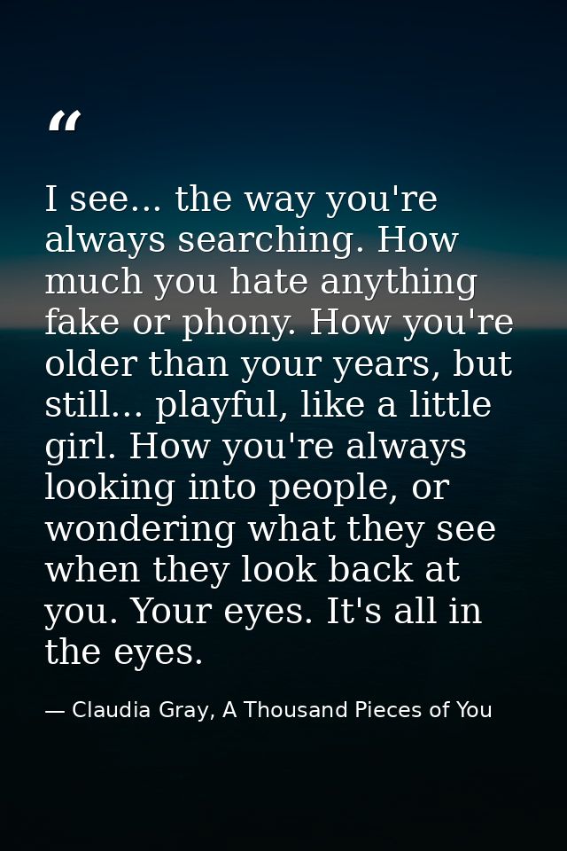 I see... the way you're always searching. How much you hate anything fake or phony. How you're older than your years, bu — Claudia Gray, A Thousand Pieces of You