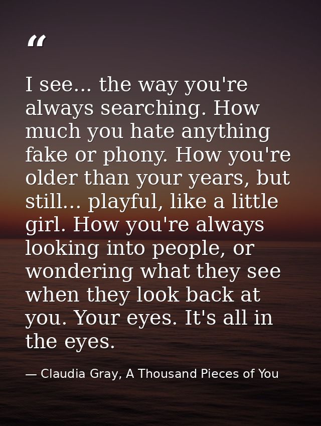 I see... the way you're always searching. How much you hate anything fake or phony. How you're older than your years, bu — Claudia Gray, A Thousand Pieces of You