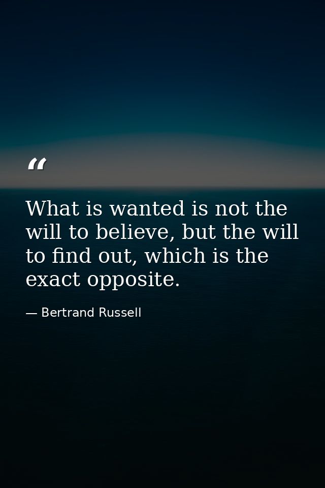 What is wanted is not the will to believe, but the will to find out, which is the exact opposite. — Bertrand Russell
