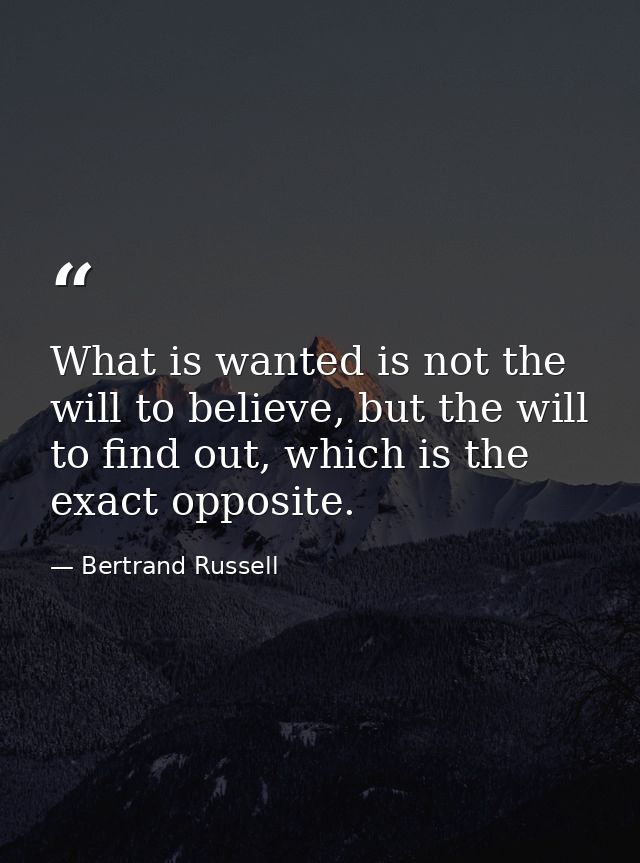 What is wanted is not the will to believe, but the will to find out, which is the exact opposite. — Bertrand Russell