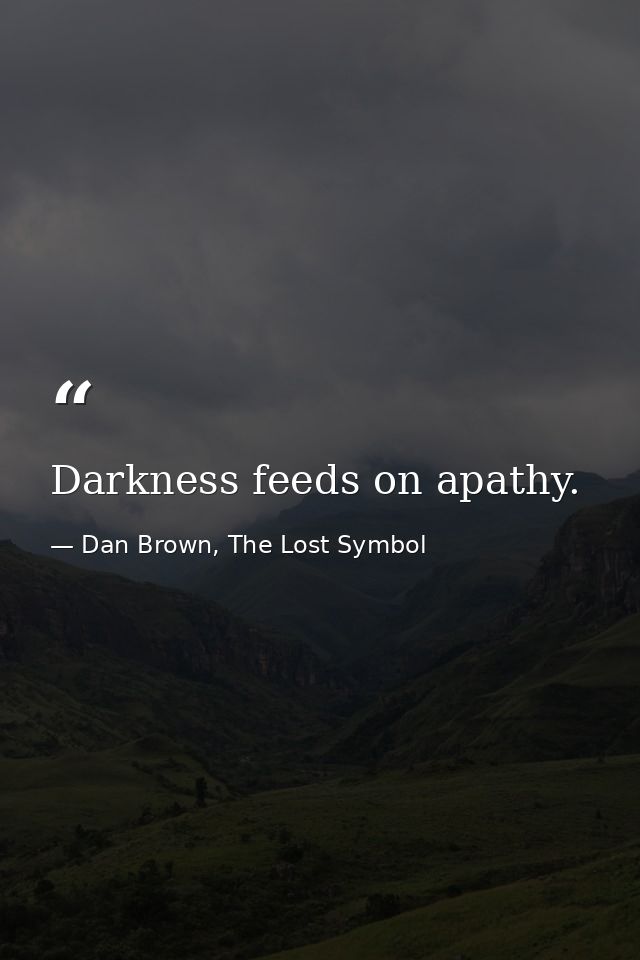 Darkness feeds on apathy. — Dan Brown, The Lost Symbol