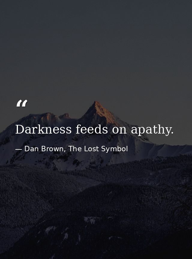 Darkness feeds on apathy. — Dan Brown, The Lost Symbol