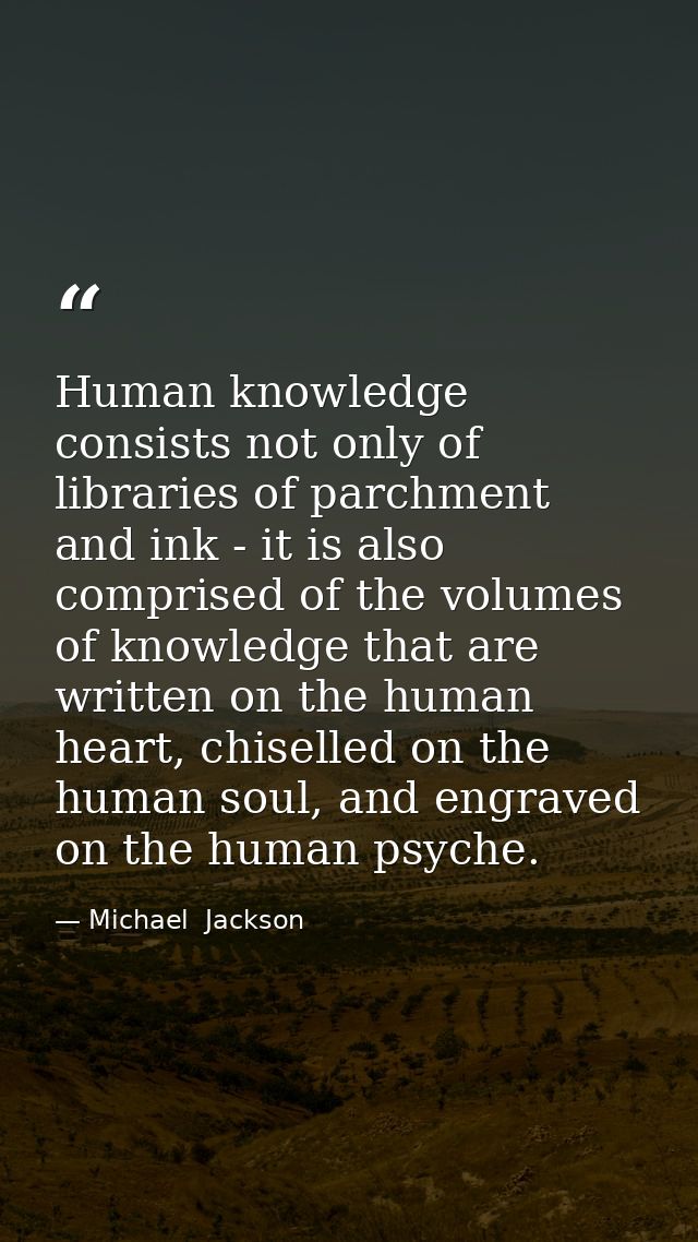 Human knowledge consists not only of libraries of parchment and ink - it is also comprised of the volumes of knowledge t — Michael  Jackson