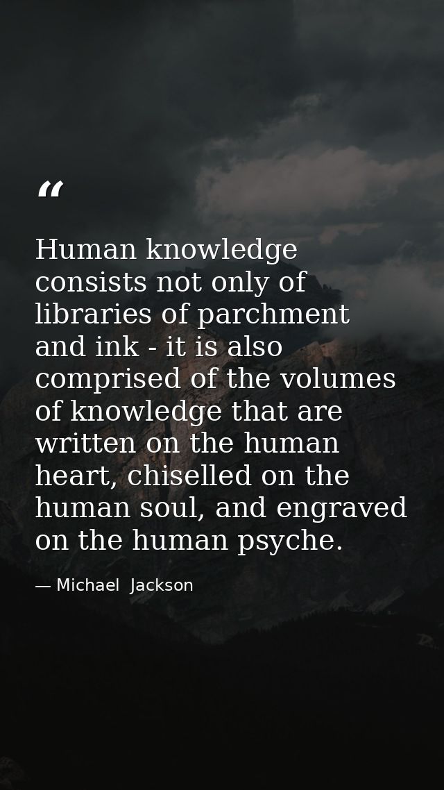 Human knowledge consists not only of libraries of parchment and ink - it is also comprised of the volumes of knowledge t — Michael  Jackson