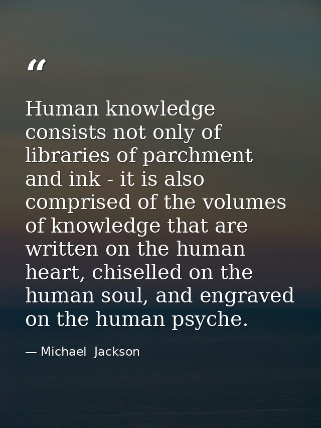 Human knowledge consists not only of libraries of parchment and ink - it is also comprised of the volumes of knowledge t — Michael  Jackson