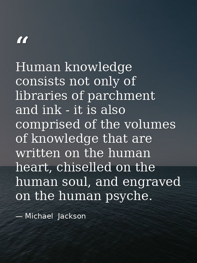 Human knowledge consists not only of libraries of parchment and ink - it is also comprised of the volumes of knowledge t — Michael  Jackson