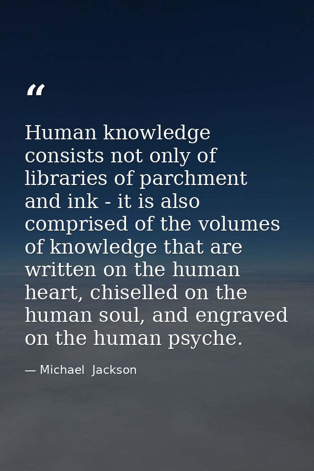Human knowledge consists not only of libraries of parchment and ink - it is also comprised of the volumes of knowledge t — Michael  Jackson