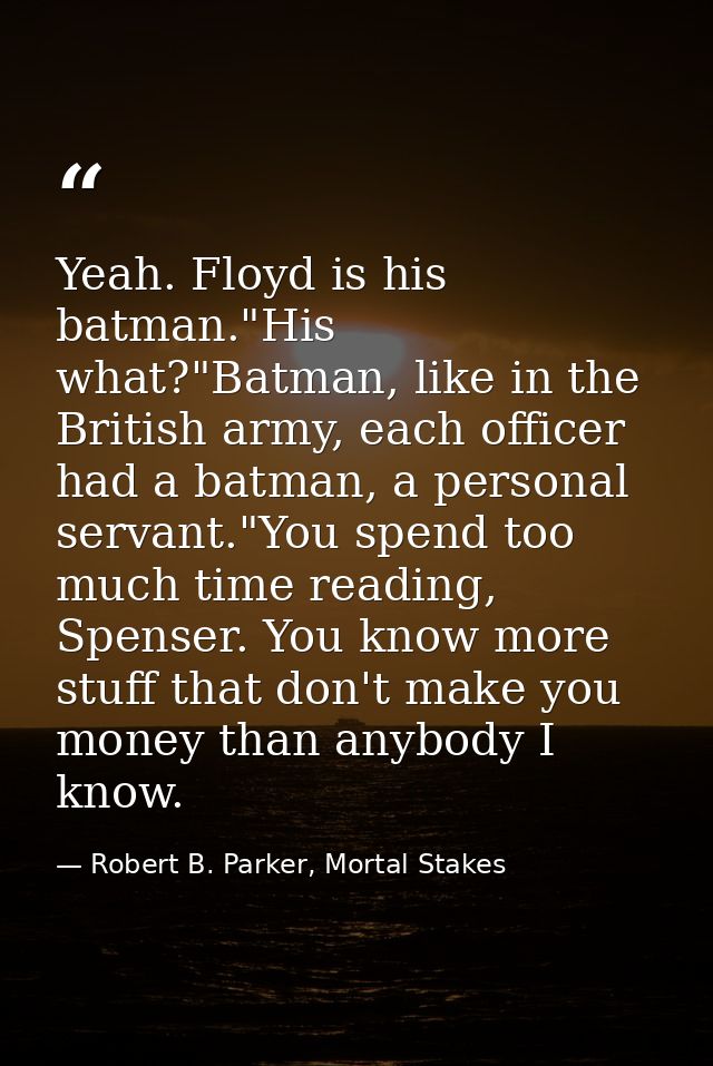 Yeah. Floyd is his batman."His what?"Batman, like in the British army, each officer had a batman, a personal servant."Yo — Robert B. Parker, Mortal Stakes