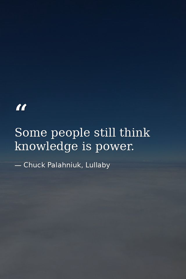 Some people still think knowledge is power. — Chuck Palahniuk, Lullaby