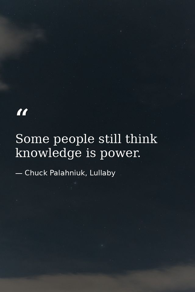 Some people still think knowledge is power. — Chuck Palahniuk, Lullaby