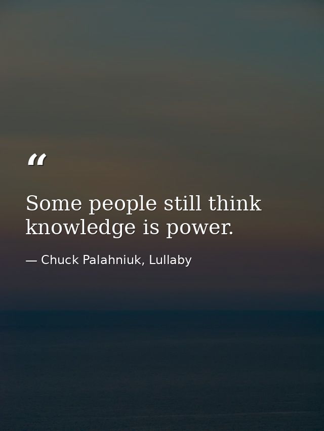 Some people still think knowledge is power. — Chuck Palahniuk, Lullaby