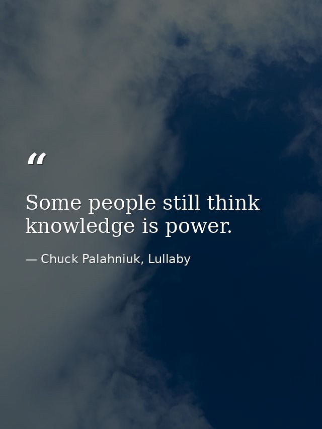 Some people still think knowledge is power. — Chuck Palahniuk, Lullaby