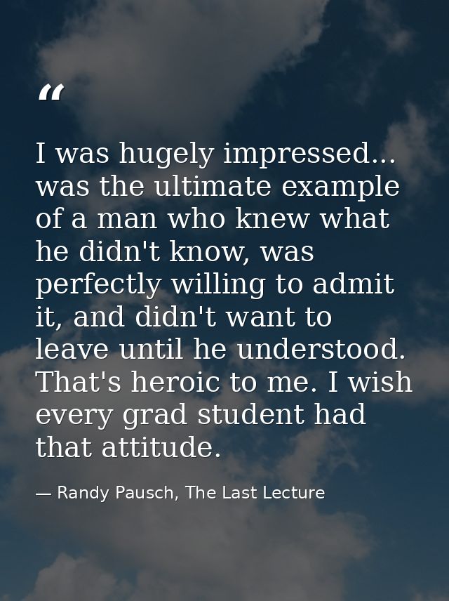 I was hugely impressed... was the ultimate example of a man who knew what he didn't know, was perfectly willing to admit — Randy Pausch, The Last Lecture